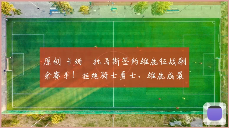 原创 卡姆・托马斯签约雄鹿征战剩余赛季!拒绝骑士勇士,雄鹿成最优选