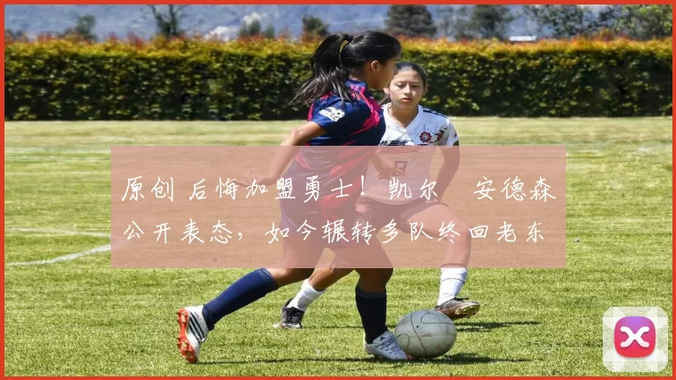 原创 后悔加盟勇士!凯尔・安德森公开表态,如今辗转多队终回老东家