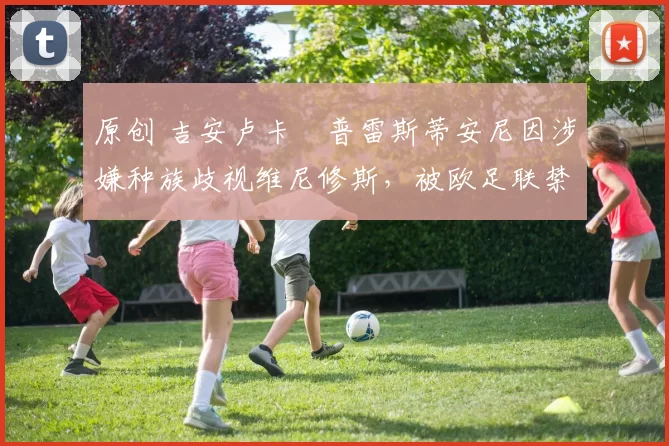 原创 吉安卢卡・普雷斯蒂安尼因涉嫌种族歧视维尼修斯，被欧足联禁赛