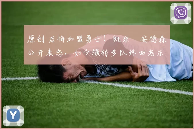 原创 后悔加盟勇士！凯尔・安德森公开表态，如今辗转多队终回老东家