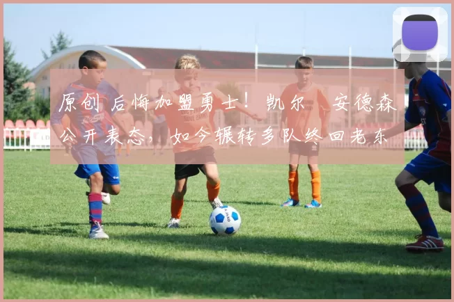 原创 后悔加盟勇士!凯尔・安德森公开表态,如今辗转多队终回老东家