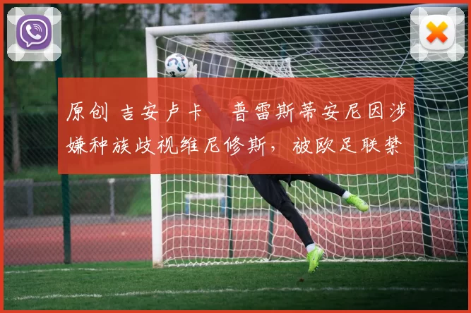 原创 吉安卢卡・普雷斯蒂安尼因涉嫌种族歧视维尼修斯，被欧足联禁赛