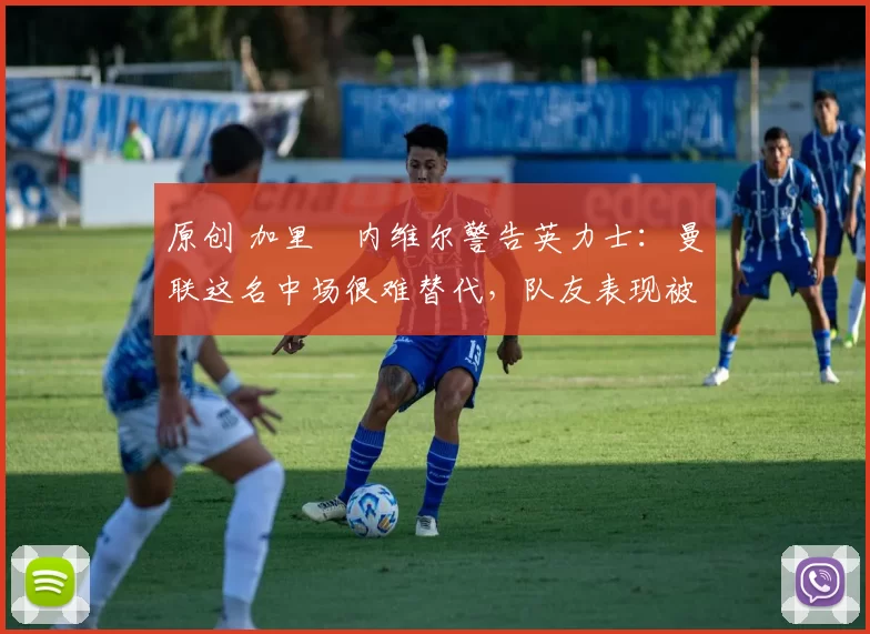 原创 加里・内维尔警告英力士：曼联这名中场很难替代，队友表现被赞 “离谱”