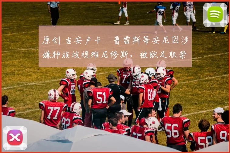 原创 吉安卢卡・普雷斯蒂安尼因涉嫌种族歧视维尼修斯，被欧足联禁赛