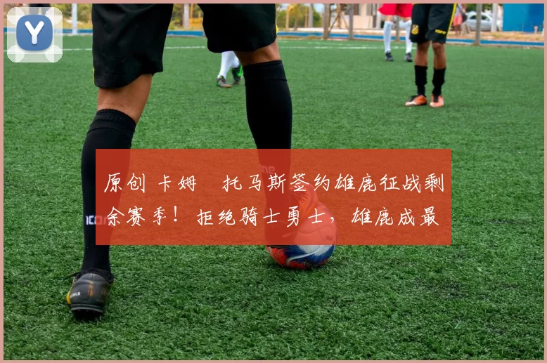 原创 卡姆・托马斯签约雄鹿征战剩余赛季!拒绝骑士勇士,雄鹿成最优选