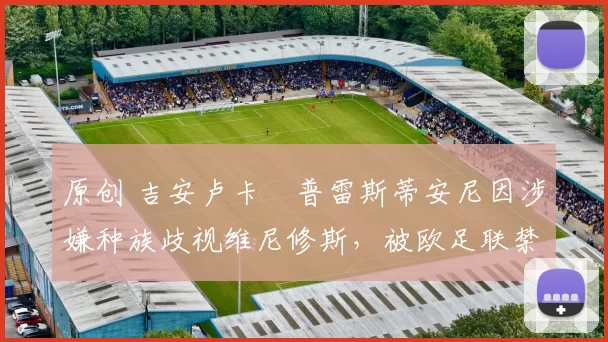 原创 吉安卢卡・普雷斯蒂安尼因涉嫌种族歧视维尼修斯,被欧足联禁赛