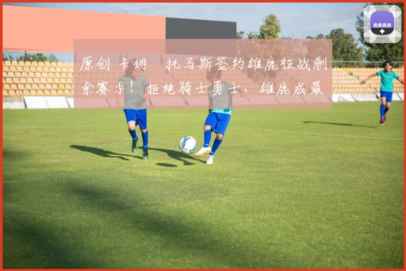 原创 卡姆・托马斯签约雄鹿征战剩余赛季！拒绝骑士勇士，雄鹿成最优选