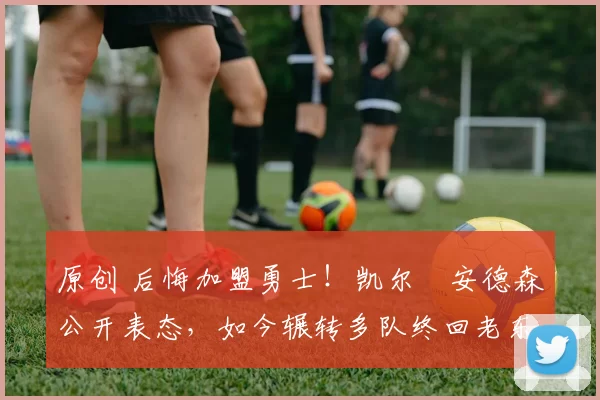 原创 后悔加盟勇士！凯尔・安德森公开表态，如今辗转多队终回老东家