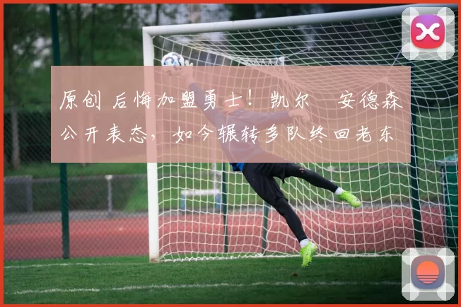 原创 后悔加盟勇士！凯尔・安德森公开表态，如今辗转多队终回老东家