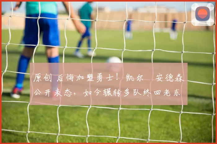 原创 后悔加盟勇士!凯尔・安德森公开表态,如今辗转多队终回老东家