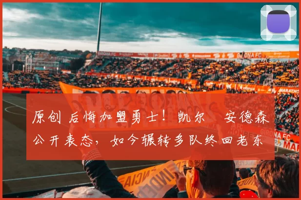 原创 后悔加盟勇士!凯尔・安德森公开表态,如今辗转多队终回老东家