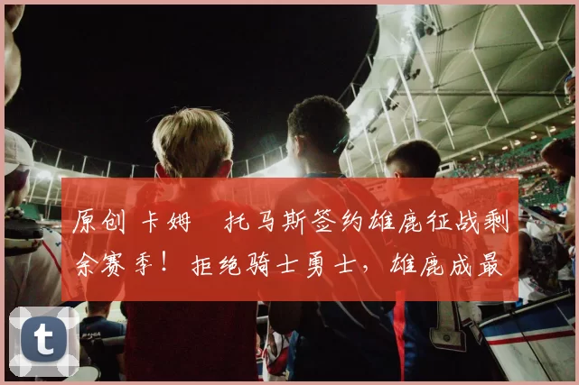 原创 卡姆・托马斯签约雄鹿征战剩余赛季!拒绝骑士勇士,雄鹿成最优选