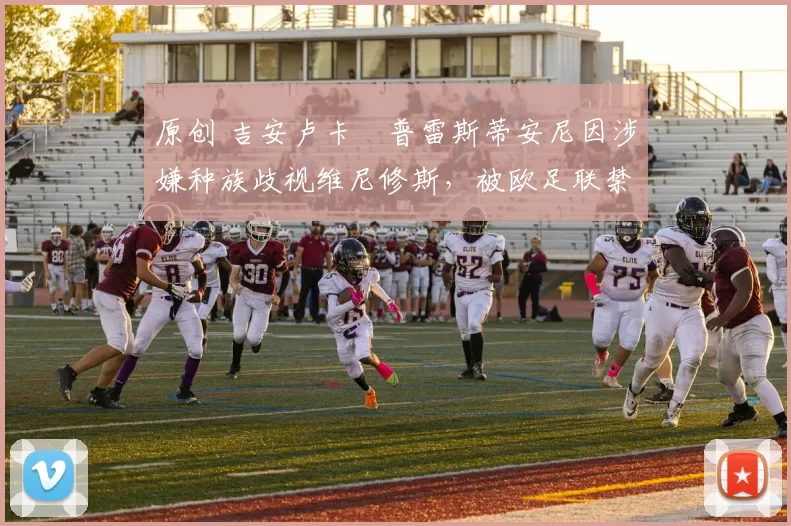 原创 吉安卢卡・普雷斯蒂安尼因涉嫌种族歧视维尼修斯，被欧足联禁赛