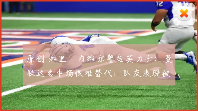 原创 加里・内维尔警告英力士:曼联这名中场很难替代,队友表现被赞 “离谱”