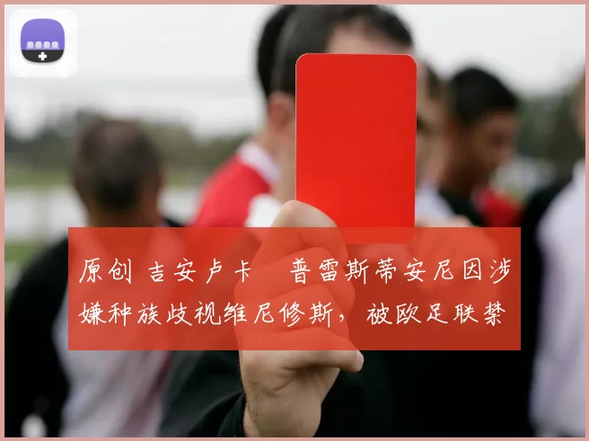 原创 吉安卢卡・普雷斯蒂安尼因涉嫌种族歧视维尼修斯，被欧足联禁赛