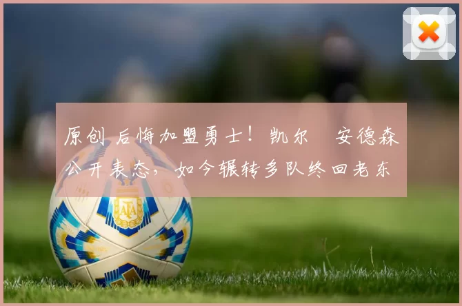 原创 后悔加盟勇士!凯尔・安德森公开表态,如今辗转多队终回老东家