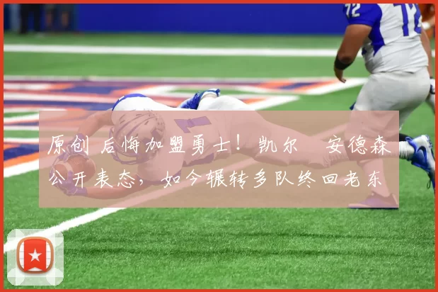 原创 后悔加盟勇士！凯尔・安德森公开表态，如今辗转多队终回老东家