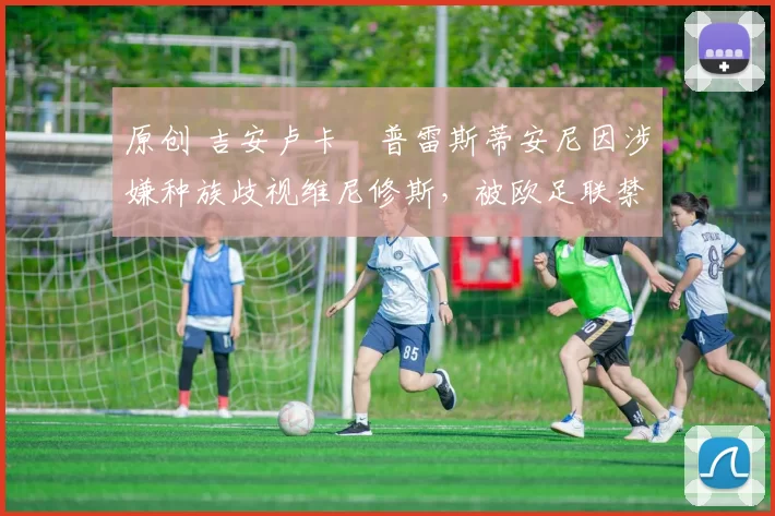 原创 吉安卢卡・普雷斯蒂安尼因涉嫌种族歧视维尼修斯，被欧足联禁赛