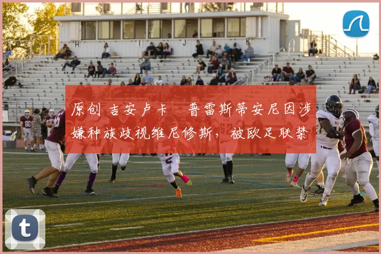 原创 吉安卢卡・普雷斯蒂安尼因涉嫌种族歧视维尼修斯，被欧足联禁赛