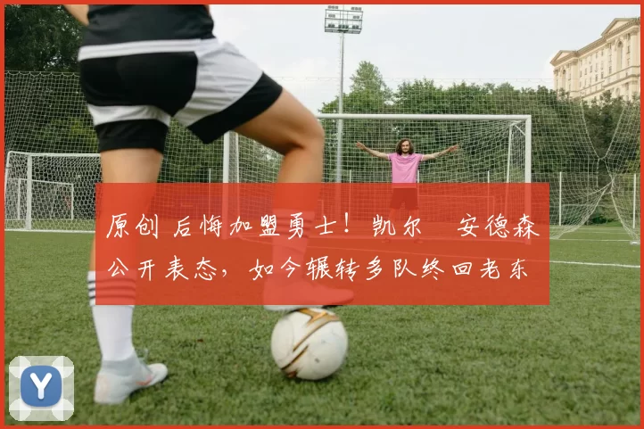 原创 后悔加盟勇士!凯尔・安德森公开表态,如今辗转多队终回老东家