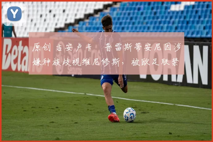 原创 吉安卢卡・普雷斯蒂安尼因涉嫌种族歧视维尼修斯，被欧足联禁赛