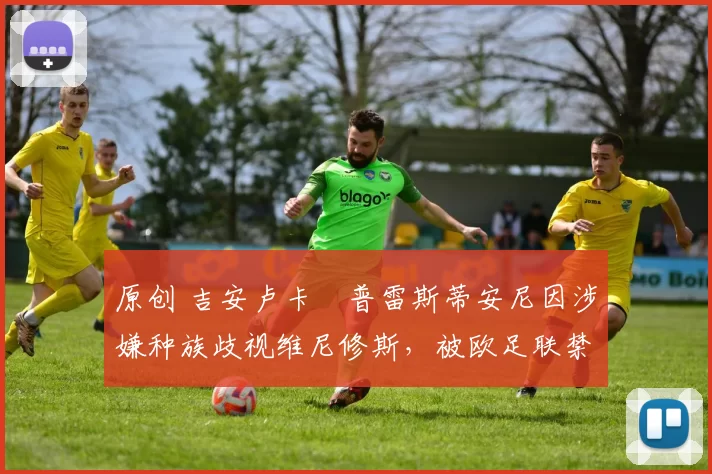 原创 吉安卢卡・普雷斯蒂安尼因涉嫌种族歧视维尼修斯，被欧足联禁赛