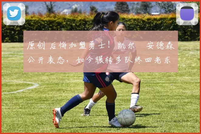 原创 后悔加盟勇士！凯尔・安德森公开表态，如今辗转多队终回老东家