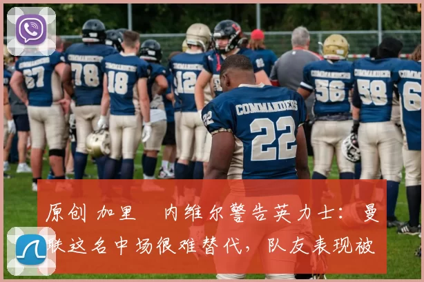 原创 加里・内维尔警告英力士:曼联这名中场很难替代,队友表现被赞 “离谱”