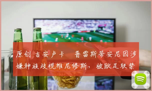 原创 吉安卢卡・普雷斯蒂安尼因涉嫌种族歧视维尼修斯，被欧足联禁赛