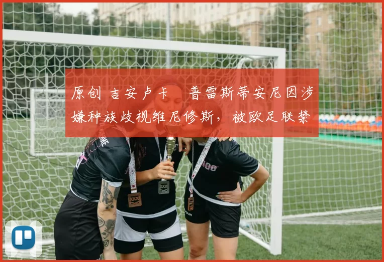 原创 吉安卢卡・普雷斯蒂安尼因涉嫌种族歧视维尼修斯，被欧足联禁赛