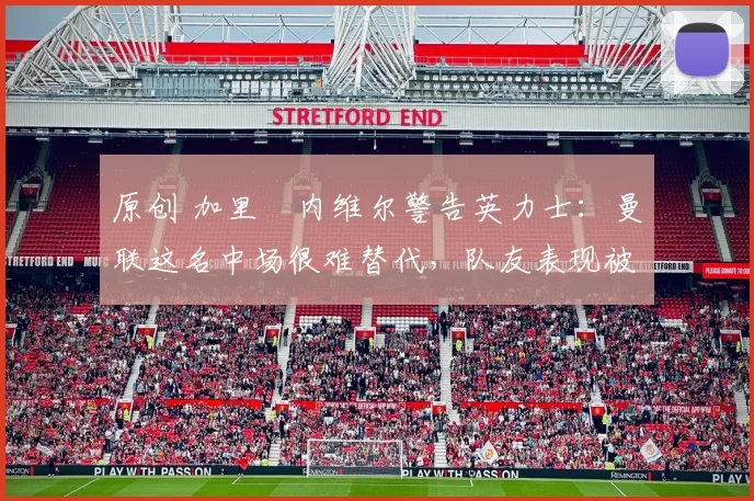 原创 加里・内维尔警告英力士：曼联这名中场很难替代，队友表现被赞 “离谱”