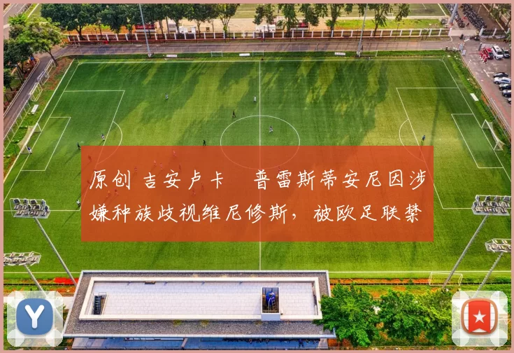 原创 吉安卢卡・普雷斯蒂安尼因涉嫌种族歧视维尼修斯,被欧足联禁赛