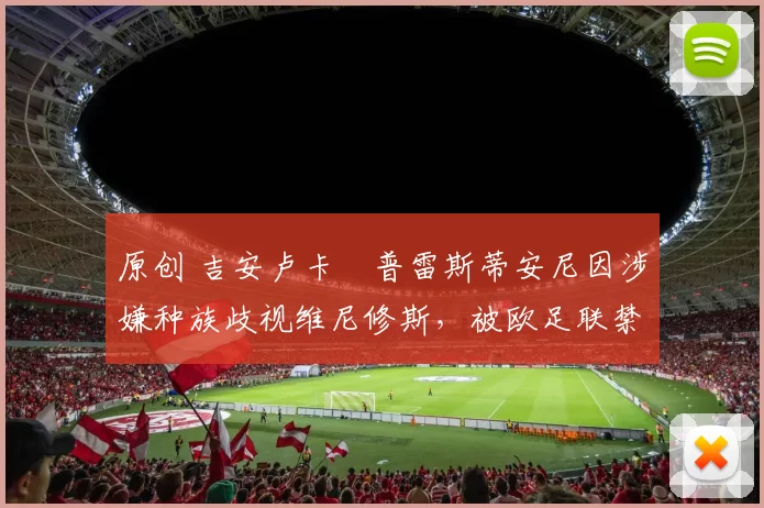 原创 吉安卢卡・普雷斯蒂安尼因涉嫌种族歧视维尼修斯,被欧足联禁赛