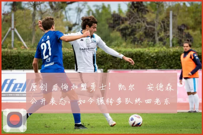 原创 后悔加盟勇士！凯尔・安德森公开表态，如今辗转多队终回老东家