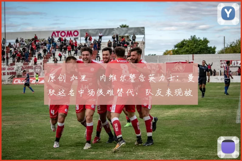 原创 加里・内维尔警告英力士：曼联这名中场很难替代，队友表现被赞 “离谱”