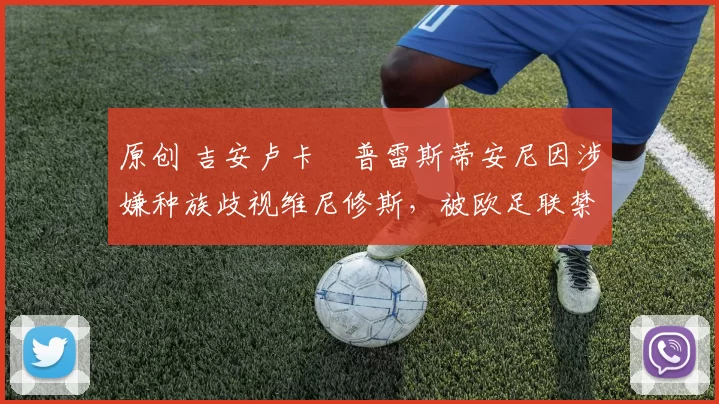 原创 吉安卢卡・普雷斯蒂安尼因涉嫌种族歧视维尼修斯，被欧足联禁赛