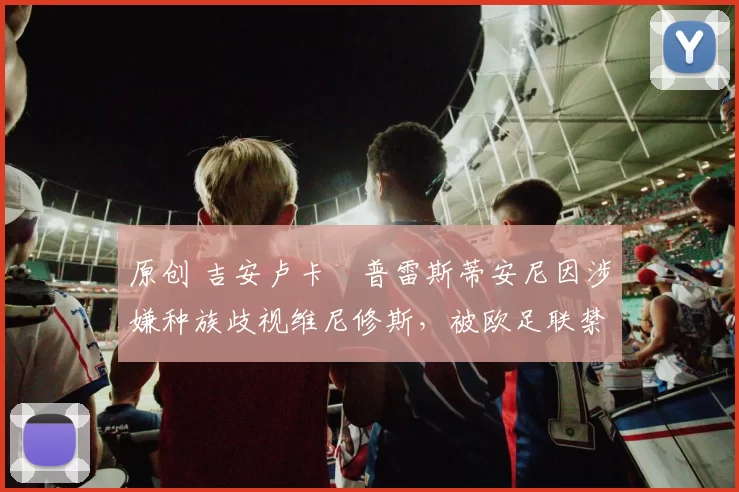 原创 吉安卢卡・普雷斯蒂安尼因涉嫌种族歧视维尼修斯，被欧足联禁赛