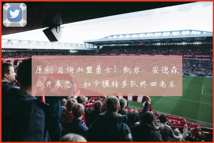 原创 后悔加盟勇士！凯尔・安德森公开表态，如今辗转多队终回老东家