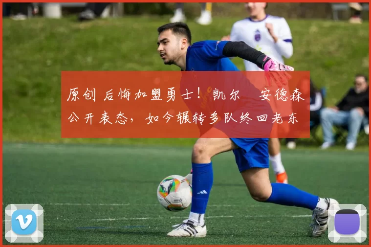 原创 后悔加盟勇士！凯尔・安德森公开表态，如今辗转多队终回老东家