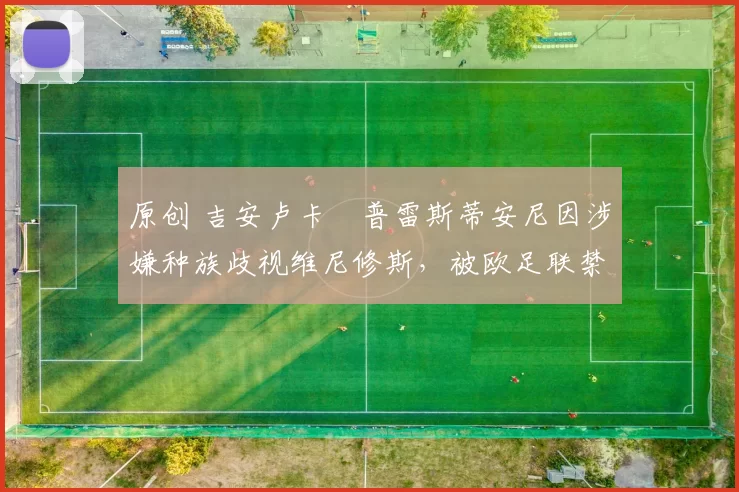 原创 吉安卢卡・普雷斯蒂安尼因涉嫌种族歧视维尼修斯，被欧足联禁赛