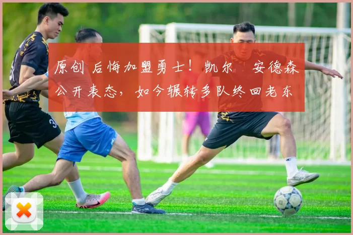 原创 后悔加盟勇士!凯尔・安德森公开表态,如今辗转多队终回老东家