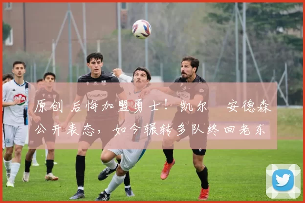 原创 后悔加盟勇士！凯尔・安德森公开表态，如今辗转多队终回老东家