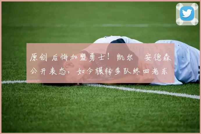 原创 后悔加盟勇士！凯尔・安德森公开表态，如今辗转多队终回老东家