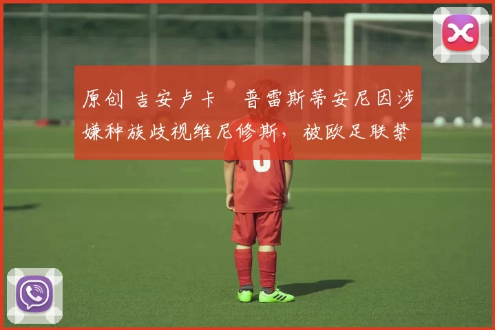 原创 吉安卢卡・普雷斯蒂安尼因涉嫌种族歧视维尼修斯,被欧足联禁赛