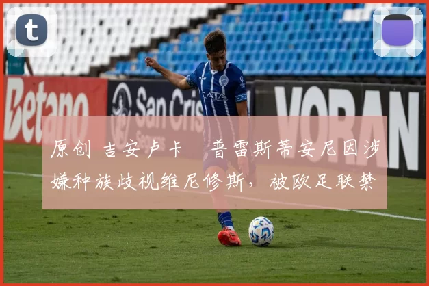 原创 吉安卢卡・普雷斯蒂安尼因涉嫌种族歧视维尼修斯，被欧足联禁赛