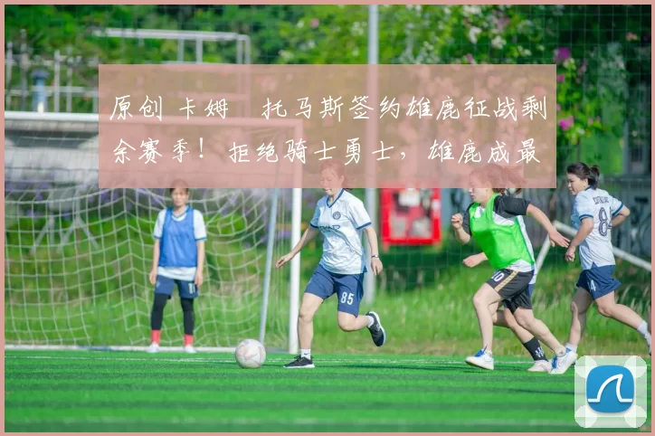 原创 卡姆・托马斯签约雄鹿征战剩余赛季！拒绝骑士勇士，雄鹿成最优选