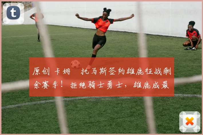 原创 卡姆・托马斯签约雄鹿征战剩余赛季！拒绝骑士勇士，雄鹿成最优选