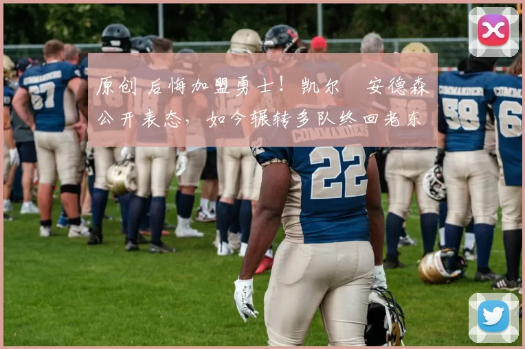 原创 后悔加盟勇士！凯尔・安德森公开表态，如今辗转多队终回老东家