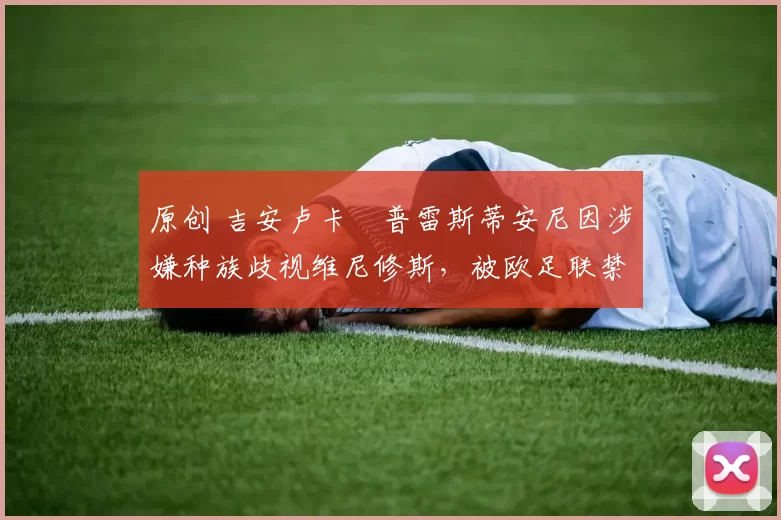 原创 吉安卢卡・普雷斯蒂安尼因涉嫌种族歧视维尼修斯，被欧足联禁赛