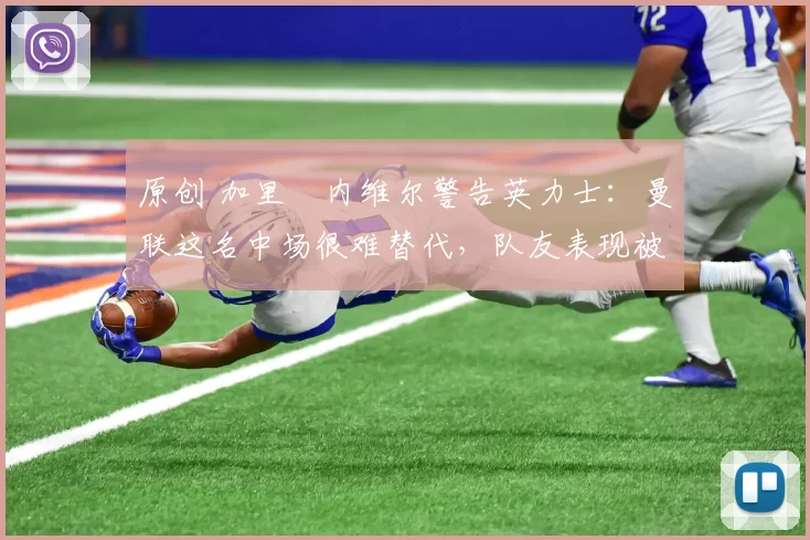 原创 加里・内维尔警告英力士:曼联这名中场很难替代,队友表现被赞 “离谱”